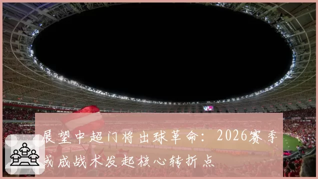 展望中超门将出球革命：2026赛季或成战术发起核心转折点