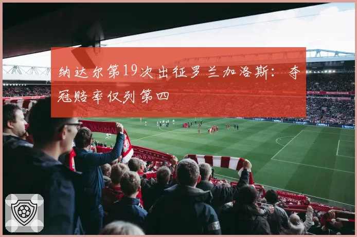 纳达尔第19次出征罗兰加洛斯：夺冠赔率仅列第四
