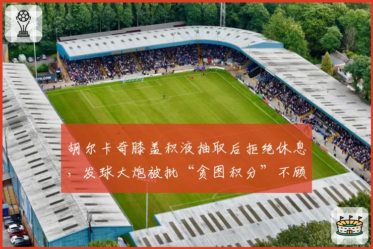胡尔卡奇膝盖积液抽取后拒绝休息，发球大炮被批“贪图积分”不顾身体极限