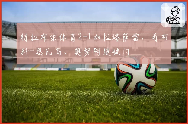 特拉布宗体育2-1加拉塔萨雷,奇布科-恩瓦乌、奥努阿楚破门