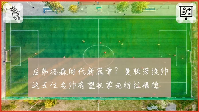 后弗格森时代新篇章?曼联若换帅这五位名帅有望执掌老特拉福德