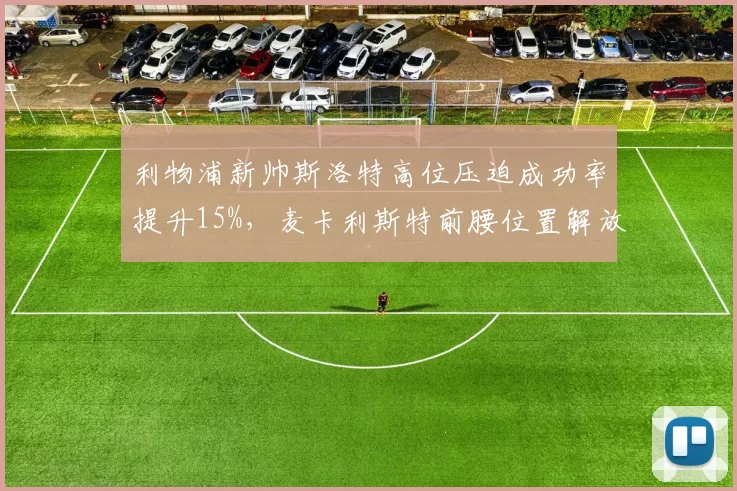 利物浦新帅斯洛特高位压迫成功率提升15%，麦卡利斯特前腰位置解放进攻