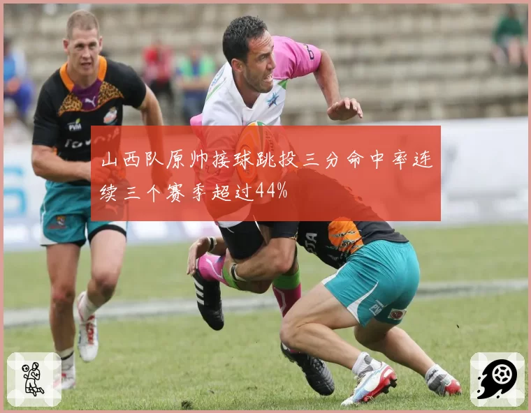 山西队原帅接球跳投三分命中率连续三个赛季超过44%