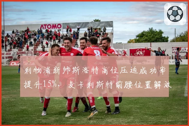 利物浦新帅斯洛特高位压迫成功率提升15%，麦卡利斯特前腰位置解放进攻