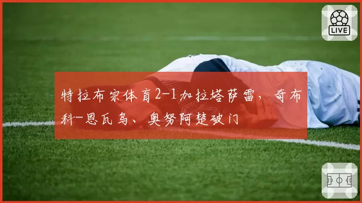 特拉布宗体育2-1加拉塔萨雷,奇布科-恩瓦乌、奥努阿楚破门