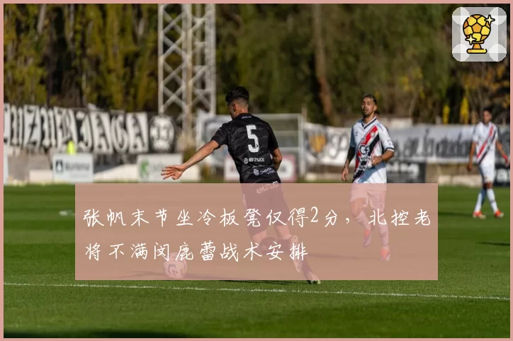 张帆末节坐冷板凳仅得2分，北控老将不满闵鹿蕾战术安排