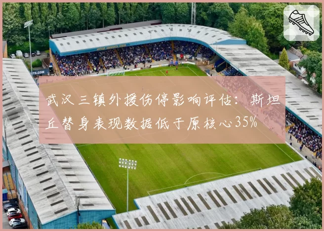 武汉三镇外援伤停影响评估:斯坦丘替身表现数据低于原核心35%