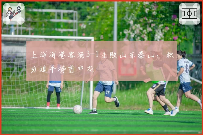 上海海港客场3-1击败山东泰山，积分追平榜首申花