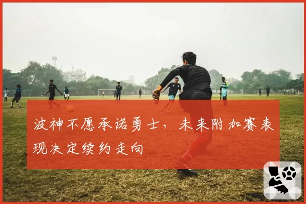 波神不愿承诺勇士，未来附加赛表现决定续约走向