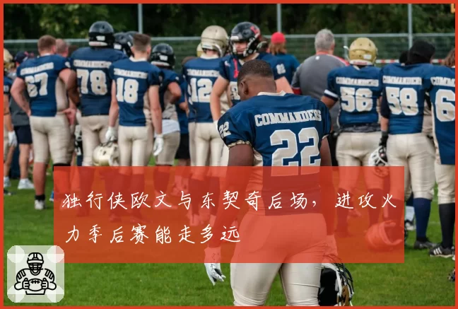 独行侠欧文与东契奇后场，进攻火力季后赛能走多远