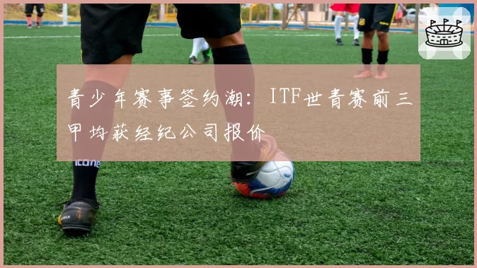 青少年赛事签约潮:ITF世青赛前三甲均获经纪公司报价