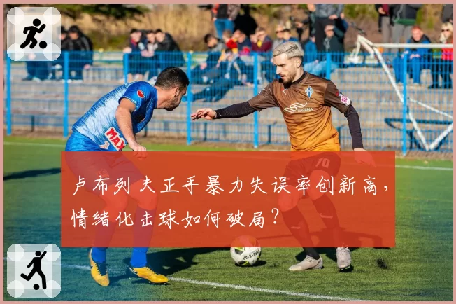 卢布列夫正手暴力失误率创新高，情绪化击球如何破局？