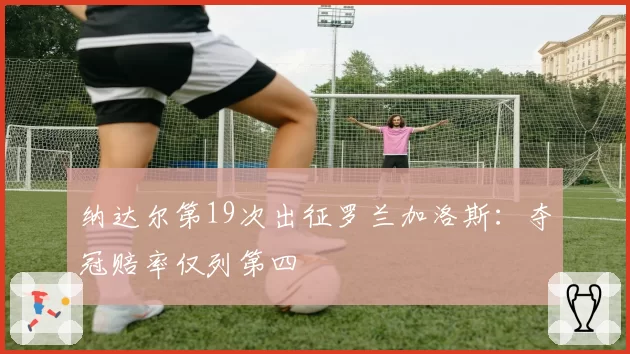 纳达尔第19次出征罗兰加洛斯：夺冠赔率仅列第四