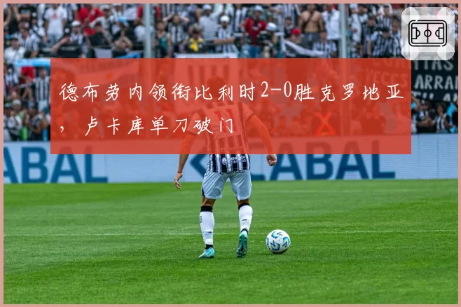 德布劳内领衔比利时2-0胜克罗地亚，卢卡库单刀破门