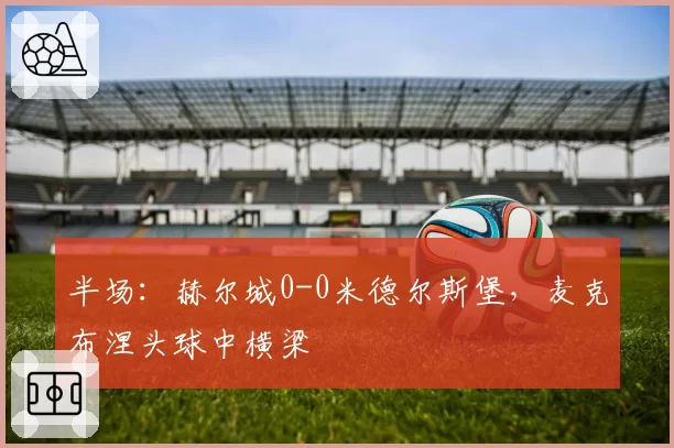半场：赫尔城0-0米德尔斯堡，麦克布涅头球中横梁