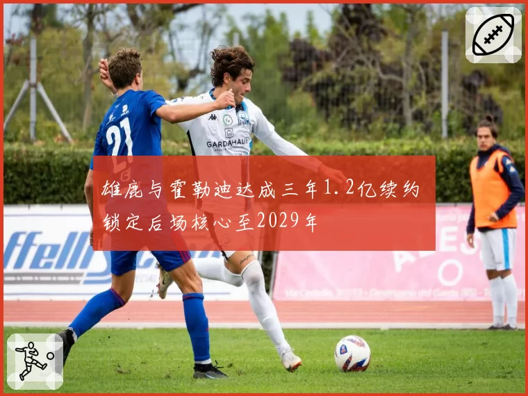 雄鹿与霍勒迪达成三年1.2亿续约 锁定后场核心至2029年
