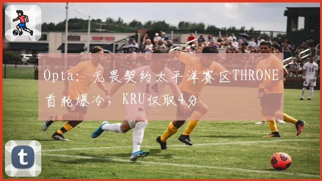 Opta：无畏契约太平洋赛区THRONE首轮爆冷，KRU仅取4分