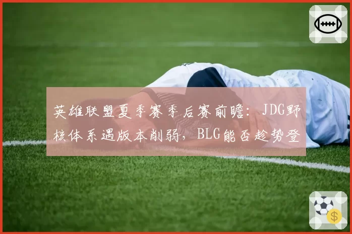 英雄联盟夏季赛季后赛前瞻：JDG野核体系遇版本削弱，BLG能否趁势登顶？