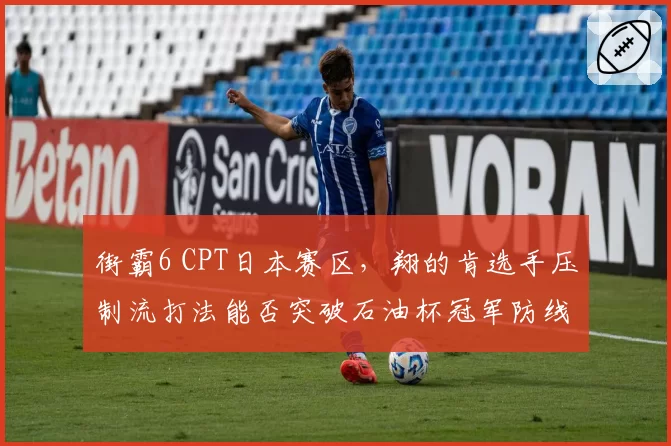 街霸6 CPT日本赛区,翔的肯选手压制流打法能否突破石油杯冠军防线?