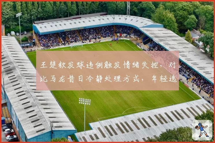 王楚钦发球违例触发情绪失控，对比马龙昔日冷静处理方式，年轻选手成长路在何方？