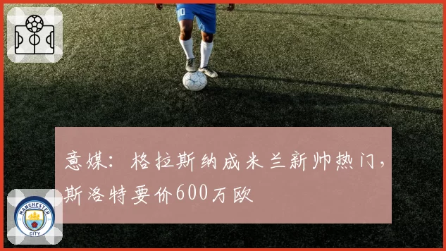 意媒：格拉斯纳成米兰新帅热门，斯洛特要价600万欧