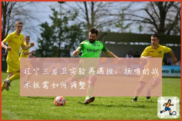 辽宁三后卫实验再遇挫,杨鸣的战术板需如何调整?