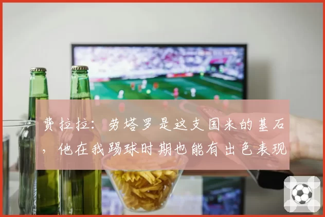 费拉拉:劳塔罗是这支国米的基石,他在我踢球时期也能有出色表现