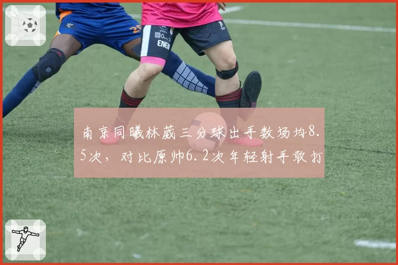 南京同曦林葳三分球出手数场均8.5次，对比原帅6.2次年轻射手敢打敢拼
