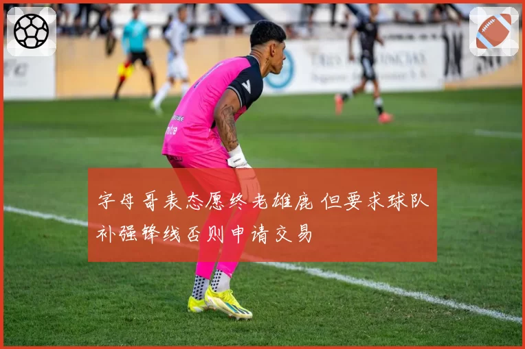 字母哥表态愿终老雄鹿 但要求球队补强锋线否则申请交易