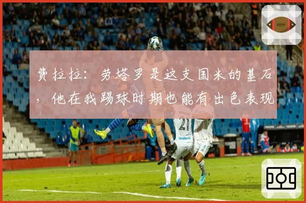 费拉拉:劳塔罗是这支国米的基石,他在我踢球时期也能有出色表现