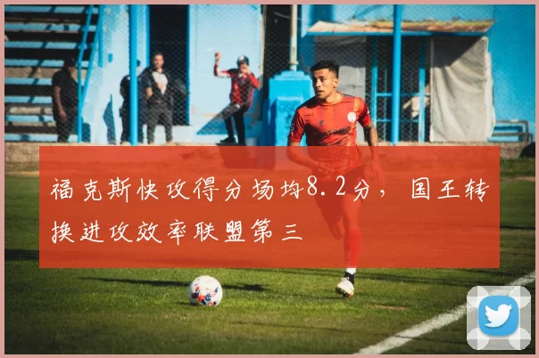 福克斯快攻得分场均8.2分，国王转换进攻效率联盟第三