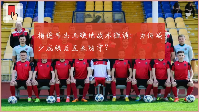 梅德韦杰夫硬地战术微调:为何减少底线后五米防守?