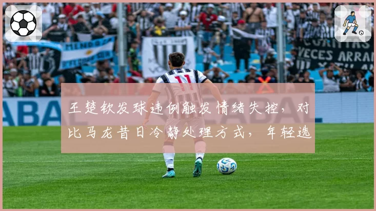 王楚钦发球违例触发情绪失控，对比马龙昔日冷静处理方式，年轻选手成长路在何方？