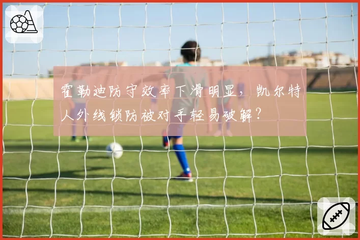 霍勒迪防守效率下滑明显，凯尔特人外线锁防被对手轻易破解？