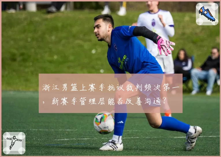 浙江男篮上赛季抗议裁判频次第一，新赛季管理层能否改善沟通？