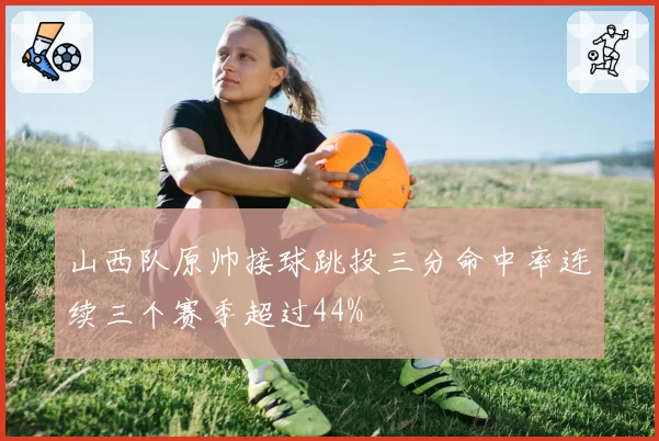 山西队原帅接球跳投三分命中率连续三个赛季超过44%