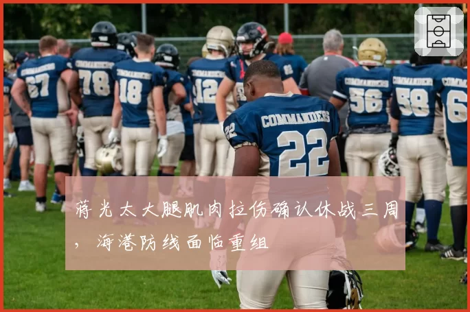 蒋光太大腿肌肉拉伤确认休战三周，海港防线面临重组