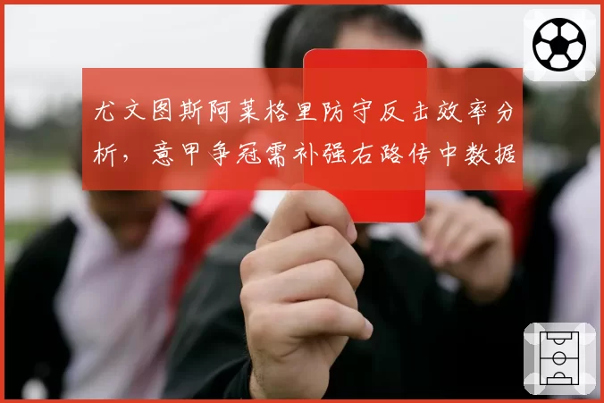 尤文图斯阿莱格里防守反击效率分析，意甲争冠需补强右路传中数据