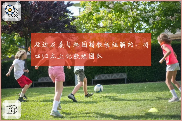 延边龙鼎与韩国籍教练组解约，将回归本土化教练团队