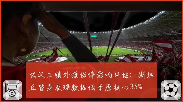 武汉三镇外援伤停影响评估:斯坦丘替身表现数据低于原核心35%