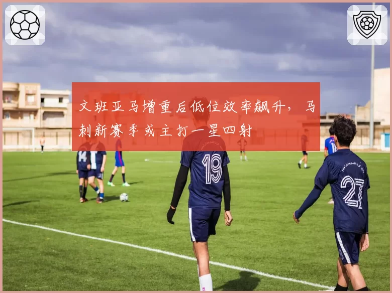 文班亚马增重后低位效率飙升，马刺新赛季或主打一星四射