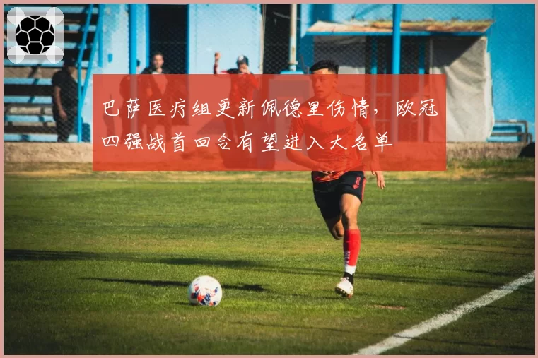 巴萨医疗组更新佩德里伤情，欧冠四强战首回合有望进入大名单