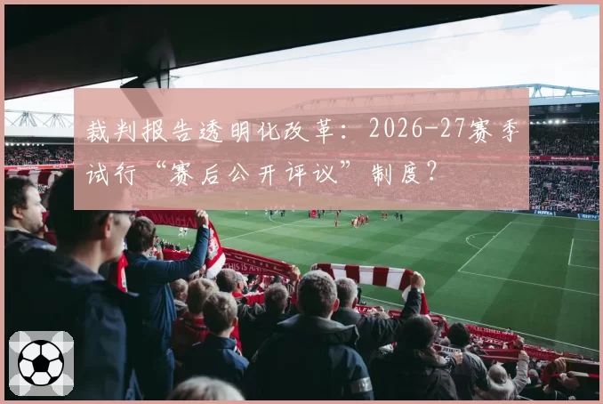 裁判报告透明化改革：2026-27赛季试行“赛后公开评议”制度？