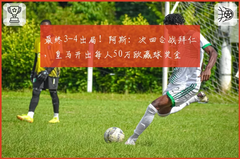 最终3-4出局！阿斯：次回合战拜仁，皇马开出每人50万欧赢球奖金