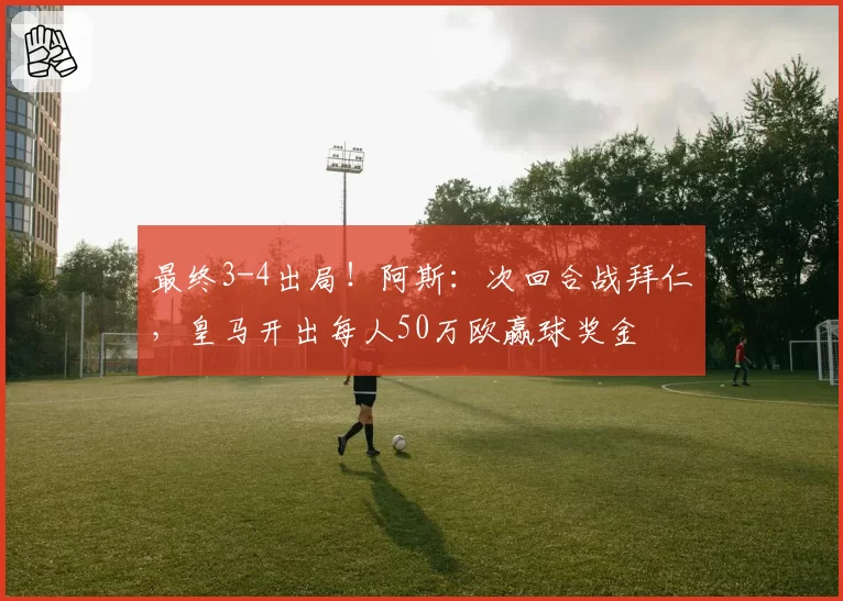 最终3-4出局！阿斯：次回合战拜仁，皇马开出每人50万欧赢球奖金