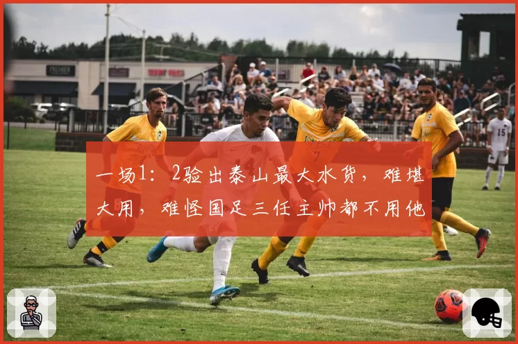 一场1:2验出泰山最大水货,难堪大用,难怪国足三任主帅都不用他