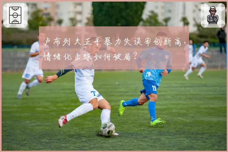 卢布列夫正手暴力失误率创新高，情绪化击球如何破局？