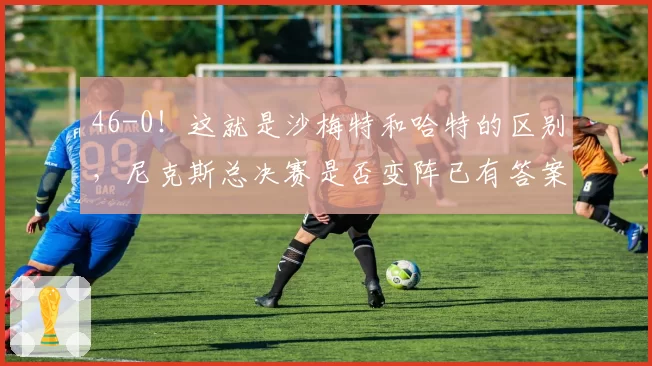 46-0！这就是沙梅特和哈特的区别，尼克斯总决赛是否变阵已有答案