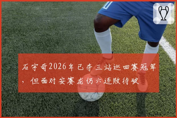 石宇奇2026年已夺三站巡回赛冠军，但面对安赛龙仍六连败待破