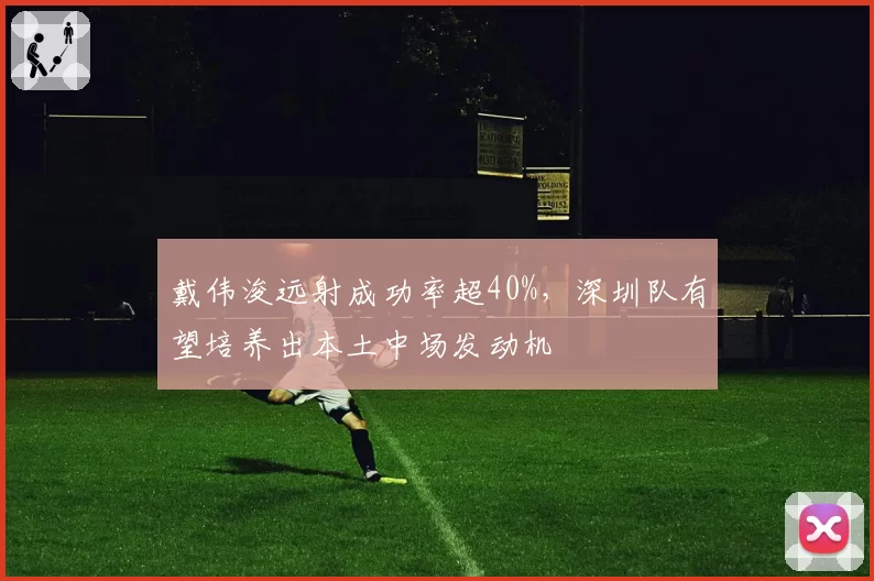 戴伟浚远射成功率超40%,深圳队有望培养出本土中场发动机